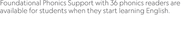 Foundational Phonics Support with 36 phonics readers are available for students when they start learning English. 