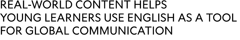 real world content HELPS YOUNG LEARNERS USE ENGLISH AS A TOOL FOR GLOBAL COMMUNICATION 