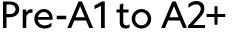 Pre A1 to A2+ 