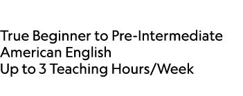  True Beginner to Pre Intermediate American English Up to 3 Teaching Hours/Week 