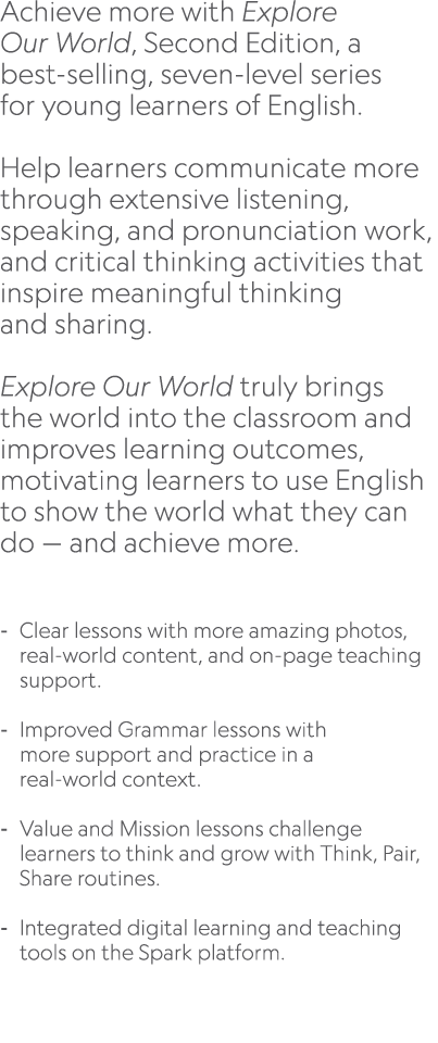 Achieve more with Explore Our World, Second Edition, a best selling, seven level series for young learners of English...