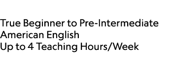  True Beginner to Pre Intermediate American English Up to 4 Teaching Hours/Week 