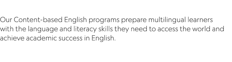  Our Content based English programs prepare multilingual learners with the language and literacy skills they need to ...