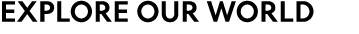EXPLORE OUR WORLD