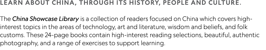 LEARN ABOUT CHINA, THROUGH ITS HISTORY, PEOPLE AND CULTURE.​ The China Showcase Library is a collection of readers fo...
