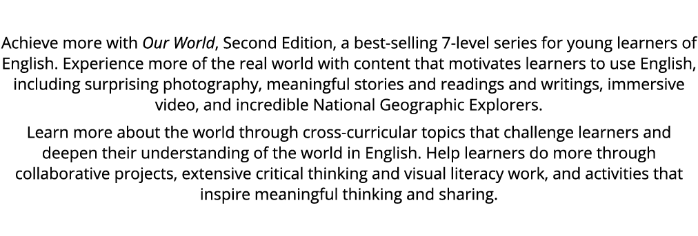 Achieve more with Our World, Second Edition, a best selling 7 level series for young learners of English. Experience ...