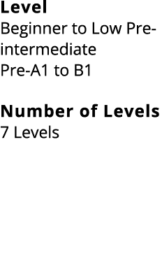 Level Beginner to Low Pre intermediate Pre A1 to B1 Number of Levels 7 Levels