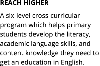 REACH HIGHER A six level cross curricular program which helps primary students develop the literacy, academic languag...