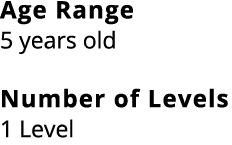 Age Range 5 years old Number of Levels 1 Level