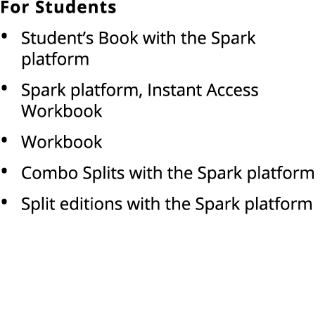 For Students • Student’s Book with the Spark platform • Spark platform, Instant Access Workbook • Workbook • Combo Sp...