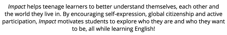 Impact helps teenage learners to better understand themselves, each other and the world they live in. By encouraging ...