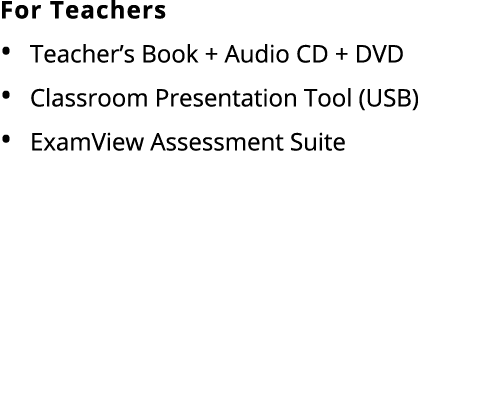 For Teachers • Teacher’s Book + Audio CD + DVD • Classroom Presentation Tool (USB) • ExamView Assessment Suite