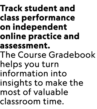 Track student and class performance on independent online practice and assessment. The Course Gradebook helps you tur...