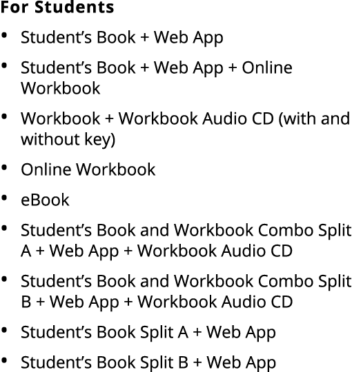 For Students • Student’s Book + Web App • Student’s Book + Web App + Online Workbook • Workbook + Workbook Audio CD (...