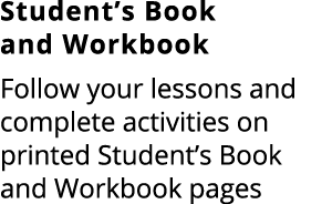 Student’s Book and Workbook Follow your lessons and complete activities on printed Student’s Book and Workbook pages