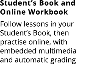 Student’s Book and Online Workbook Follow lessons in your Student’s Book, then practise online, with embedded multime...