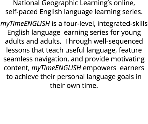 National Geographic Learning’s online, self paced English language learning series. myTimeENGLISH is a four level, in...