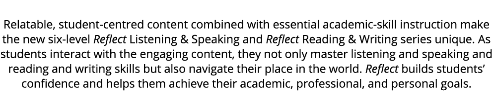 Relatable, student centred content combined with essential academic skill instruction make the new six level Reflect ...