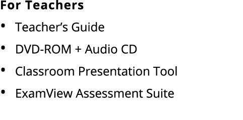 For Teachers • Teacher’s Guide • DVD ROM + Audio CD • Classroom Presentation Tool • ExamView Assessment Suite 