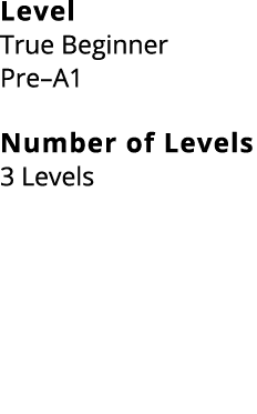 Level True Beginner Pre–A1 Number of Levels 3 Levels