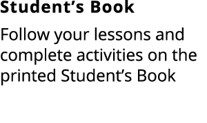 Student’s Book Follow your lessons and complete activities on the printed Student’s Book