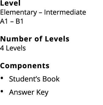 Level Elementary – Intermediate A1 – B1 Number of Levels 4 Levels Components Student’s Book Answer Key