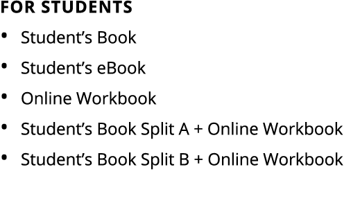 For Students • Student’s Book • Student’s eBook • Online Workbook • Student’s Book Split A + Online Workbook • Studen...