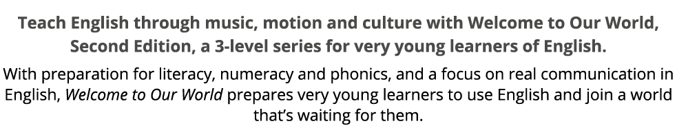 Teach English through music, motion and culture with Welcome to Our World, Second Edition, a 3 level series for very ...