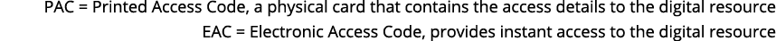 PAC = Printed Access Code, a physical card that contains the access details to the digital resource EAC = Electronic ...