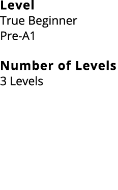 Level True Beginner Pre A1 Number of Levels 3 Levels