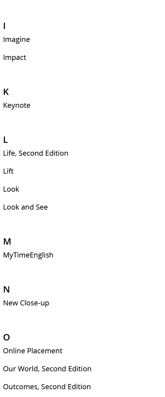 I,Imagine,Impact,K,Keynote,L,Life, Second Edition,Lift,Look,Look and See,M,MyTimeEnglish ,N,New Close up ,O,Online Pl...