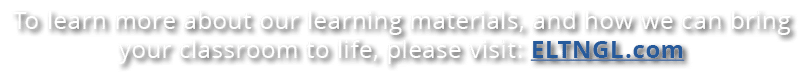 To learn more about our learning materials, and how we can bring your classroom to life, please visit: ELTNGL.com