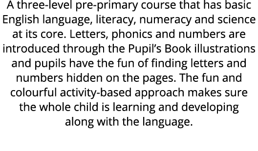 A three level pre primary course that has basic English language, literacy, numeracy and science at its core. Letters...