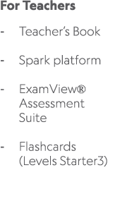 For Teachers Teacher’s Book Spark platform ExamView® Assessment Suite Flashcards (Levels Starter3) 