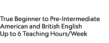  True Beginner to Pre Intermediate American and British English Up to 6 Teaching Hours/Week 