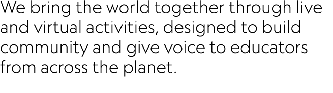 We bring the world together through live and virtual activities, designed to build community and give voice to educat...