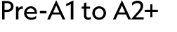 Pre A1 to A2+ 