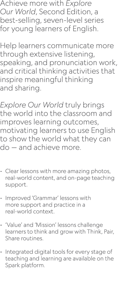 Achieve more with Explore Our World, Second Edition, a best selling, seven level series for young learners of English...