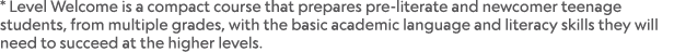 * Level Welcome is a compact course that prepares pre literate and newcomer teenage students, from multiple grades, w...