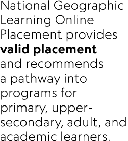 National Geographic Learning Online Placement provides valid placement and recommends a pathway into programs for pri...