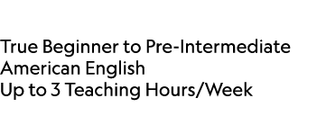  True Beginner to Pre Intermediate American English Up to 3 Teaching Hours/Week 