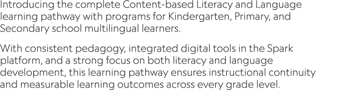 Introducing the complete Content based Literacy and Language learning pathway with programs for Kindergarten, Primary...