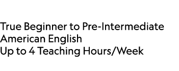  True Beginner to Pre Intermediate American English Up to 4 Teaching Hours/Week 