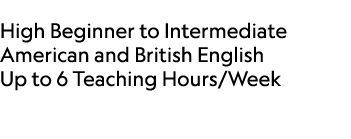  High Beginner to Intermediate American and British English Up to 6 Teaching Hours/Week 