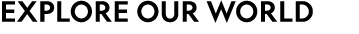 EXPLORE OUR WORLD