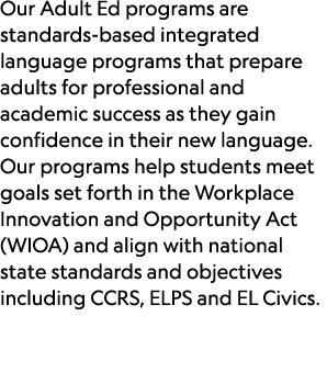 Our Adult Ed programs are standards-based integrated language programs that prepare adults for professional and acade...