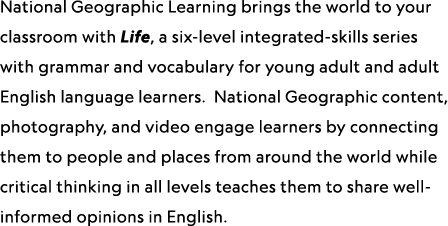 National Geographic Learning brings the world to your classroom with Life, a six-level integrated-skills series with ...