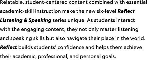 Relatable, student-centered content combined with essential academic-skill instruction make the new six-level Reflect...
