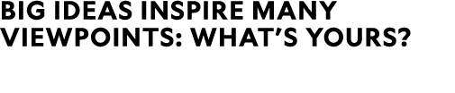 Big ideas inspire many viewpoints: What’s yours?