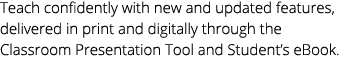 Teach confidently with new and updated features, delivered in print and digitally through the Classroom Presentation ...